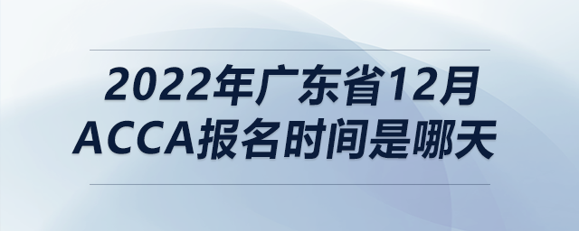 2022年廣東省12月acca報名時間是哪天 2022年廣東省12月acca報名時間是哪天