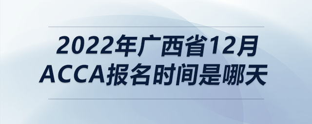 2022年廣西省12月acca報(bào)名時(shí)間是哪天