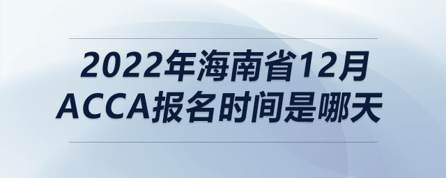 2022年海南省12月acca報(bào)名時(shí)間是哪天