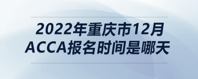 2022年重慶市12月acca報名時間是哪天 2022年重慶市12月acca報名時間是哪天