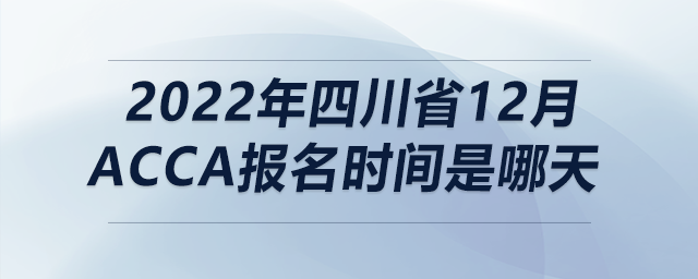 2022年四川省12月acca報(bào)名時(shí)間是哪天
