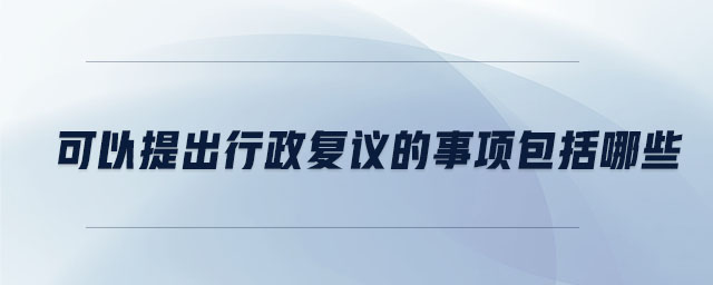 可以提出行政復(fù)議的事項包括哪些 可以提出行政復(fù)議的事項包括哪些