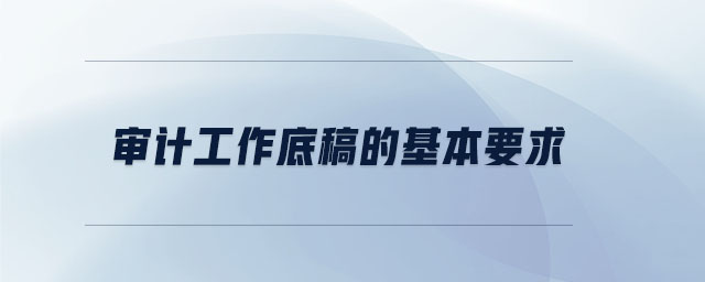 審計(jì)工作底稿的基本要求 審計(jì)工作底稿的基本要求