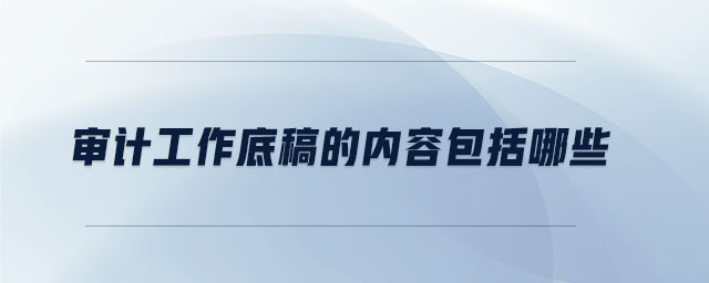 審計(jì)工作底稿的內(nèi)容包括哪些