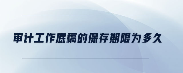 審計工作底稿的保存期限為多久