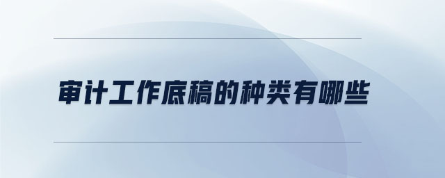 審計(jì)工作底稿的種類有哪些