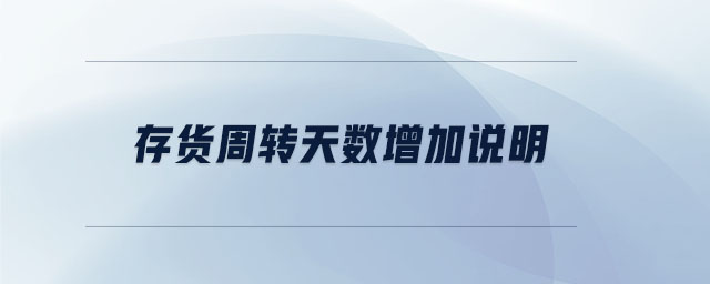 存貨周轉(zhuǎn)天數(shù)增加說明 存貨周轉(zhuǎn)天數(shù)增加說明