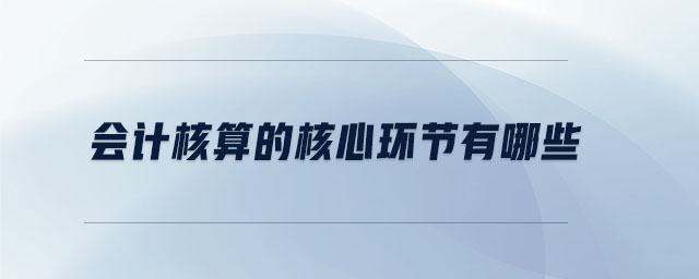 會(huì)計(jì)核算的核心環(huán)節(jié)有哪些