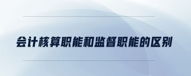 會計核算職能和監(jiān)督職能的區(qū)別 會計核算職能和監(jiān)督職能的區(qū)別