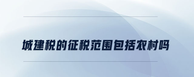 城建稅的征稅范圍包括農(nóng)村嗎 城建稅的征稅范圍包括農(nóng)村嗎
