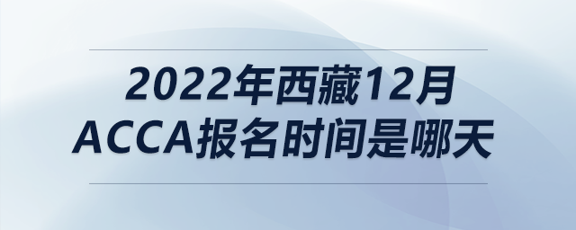 2022年西藏12月acca報(bào)名時(shí)間是哪天