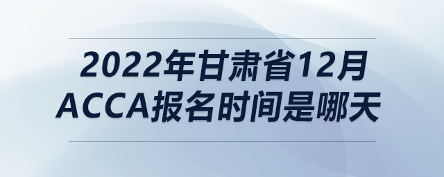 2022年甘肅省12月acca報(bào)名時(shí)間是哪天