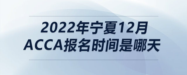 2022年寧夏12月acca報(bào)名時(shí)間是哪天
