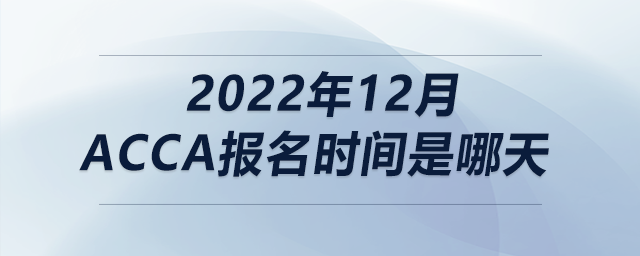 2022年12月acca報名時間是哪天 2022年12月acca報名時間是哪天