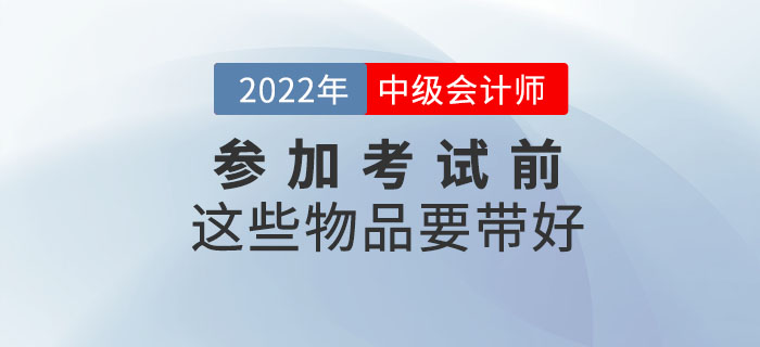 一件不落！參加2022年中級(jí)會(huì)計(jì)考試前這些物品要帶好！