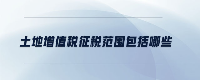 土地增值稅征稅范圍包括哪些 土地增值稅征稅范圍包括哪些