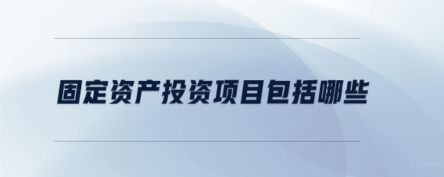 固定資產(chǎn)投資項目包括哪些 固定資產(chǎn)投資項目包括哪些