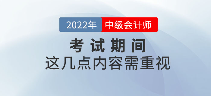 重要提示！2022年中級(jí)會(huì)計(jì)考試期間這幾點(diǎn)內(nèi)容需重視！