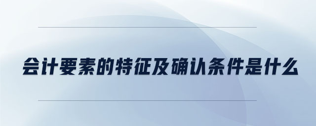 會計要素的特征及確認(rèn)條件是什么 會計要素的特征及確認(rèn)條件是什么