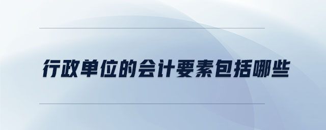 行政單位的會計(jì)要素包括哪些 行政單位的會計(jì)要素包括哪些
