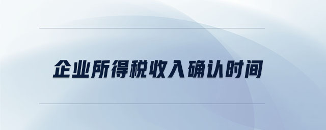 企業(yè)所得稅收入確認時間 企業(yè)所得稅收入確認時間