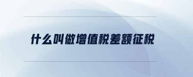 什么叫做增值稅差額征稅 什么叫做增值稅差額征稅