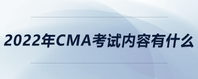 2022年CMA考試內(nèi)容有什么 2022年CMA考試內(nèi)容有什么