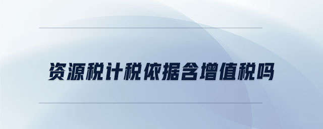 資源稅計稅依據含增值稅嗎 資源稅計稅依據含增值稅嗎
