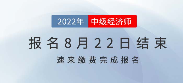  2022年中級(jí)經(jīng)濟(jì)師報(bào)名8月22日結(jié)束，速速繳費(fèi)完成報(bào)考！