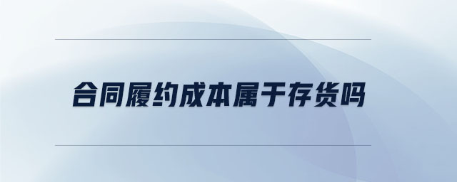 合同履約成本屬于存貨嗎 合同履約成本屬于存貨嗎