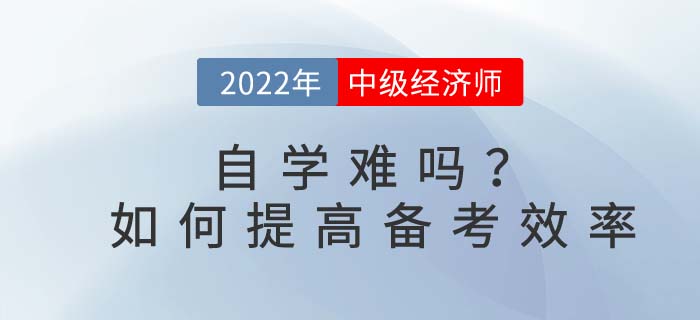 2022年中級經(jīng)濟師自學(xué)難嗎？如何提高備考效率？