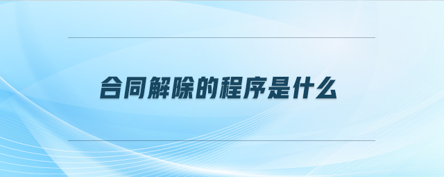 合同解除的程序是什么 合同解除的程序是什么