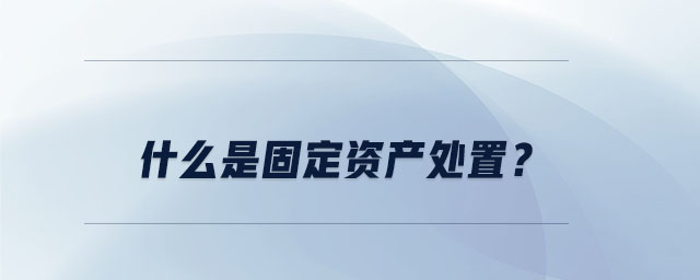 什么是固定資產(chǎn)處置？