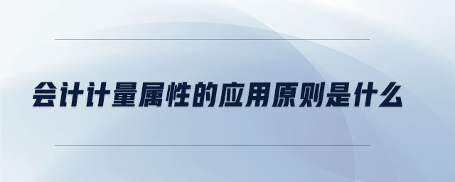會計計量屬性的應(yīng)用原則是什么