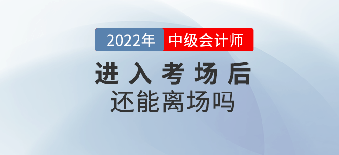 2022年中級(jí)會(huì)計(jì)考試進(jìn)入考場(chǎng)后還能離場(chǎng)嗎？