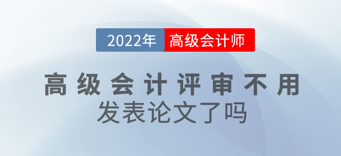 考生關(guān)注！2022年高級會計師評審不用發(fā)表論文了嗎？