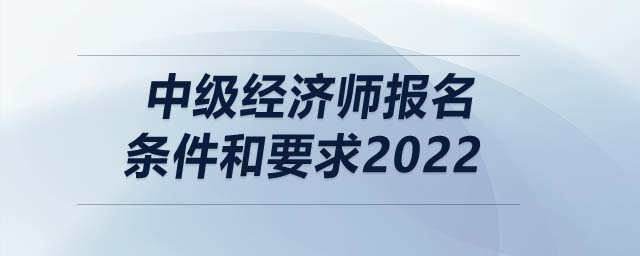 中級(jí)經(jīng)濟(jì)師報(bào)名條件和要求2022
