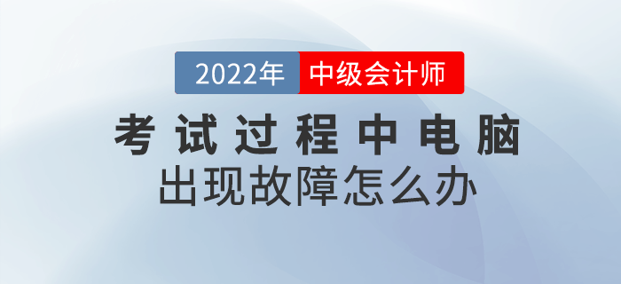 2022年中級(jí)會(huì)計(jì)考試過(guò)程中電腦出現(xiàn)故障怎么辦？