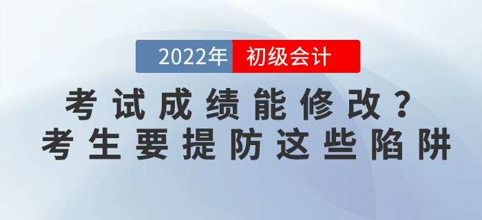 2022年初級會計考試成績能修改？考生要提防這些陷阱！