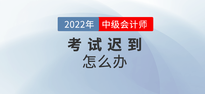 2022年中級(jí)會(huì)計(jì)考試遲到了怎么辦？