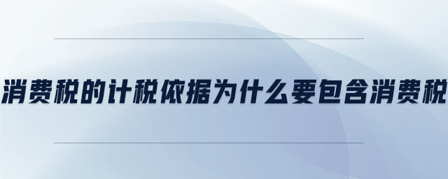 消費(fèi)稅的計(jì)稅依據(jù)為什么要包含消費(fèi)稅 消費(fèi)稅的計(jì)稅依據(jù)為什么要包含消費(fèi)稅
