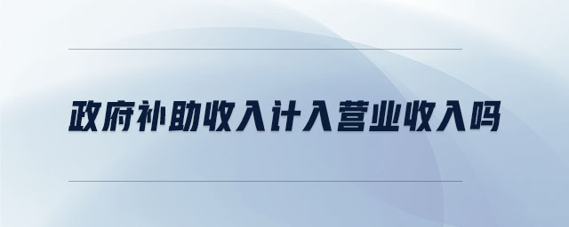 政府補(bǔ)助收入計(jì)入營(yíng)業(yè)收入嗎