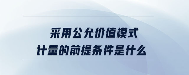 采用公允價(jià)值模式計(jì)量的前提條件是什么