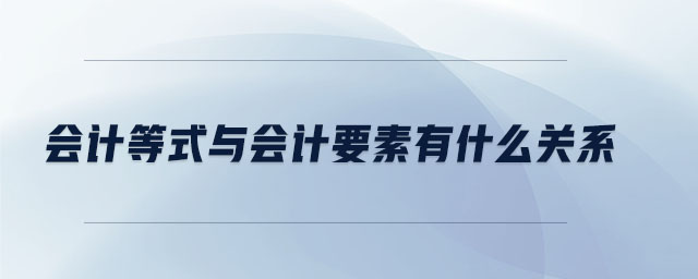 會(huì)計(jì)等式與會(huì)計(jì)要素有什么關(guān)系 會(huì)計(jì)等式與會(huì)計(jì)要素有什么關(guān)系