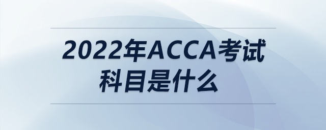 2022年acca考試科目是什么