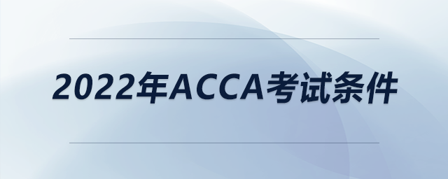 2022年acca考試條件 2022年acca考試條件