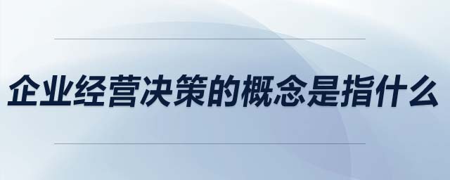 企業(yè)經(jīng)營決策的概念是指什么