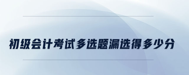 初級會計考試多選題漏選得多少分 初級會計考試多選題漏選得多少分