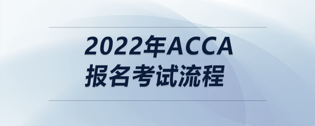 2022年acca報名考試流程 2022年acca報名考試流程
