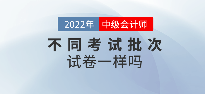 中級會計考試不同批次考試試卷一樣嗎？